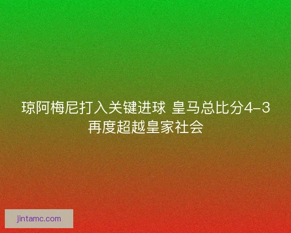 琼阿梅尼打入关键进球 皇马总比分4-3再度超越皇家社会