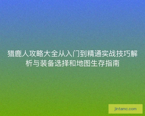 猎鹿人攻略大全从入门到精通实战技巧解析与装备选择和地图生存指南