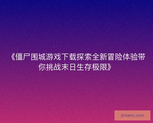 《僵尸围城游戏下载探索全新冒险体验带你挑战末日生存极限》