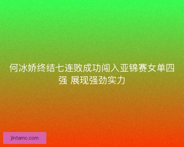 何冰娇终结七连败成功闯入亚锦赛女单四强 展现强劲实力