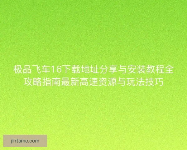 极品飞车16下载地址分享与安装教程全攻略指南最新高速资源与玩法技巧