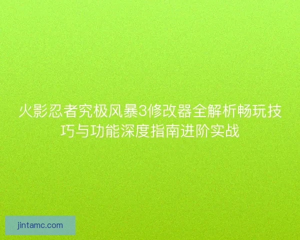 火影忍者究极风暴3修改器全解析畅玩技巧与功能深度指南进阶实战