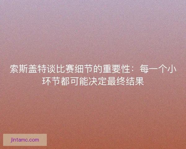 索斯盖特谈比赛细节的重要性：每一个小环节都可能决定最终结果