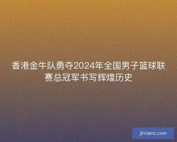 香港金牛队勇夺2024年全国男子篮球联赛总冠军书写辉煌历史