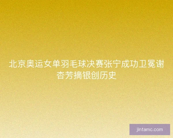 北京奥运女单羽毛球决赛张宁成功卫冕谢杏芳摘银创历史