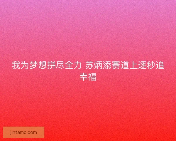 我为梦想拼尽全力 苏炳添赛道上逐秒追幸福