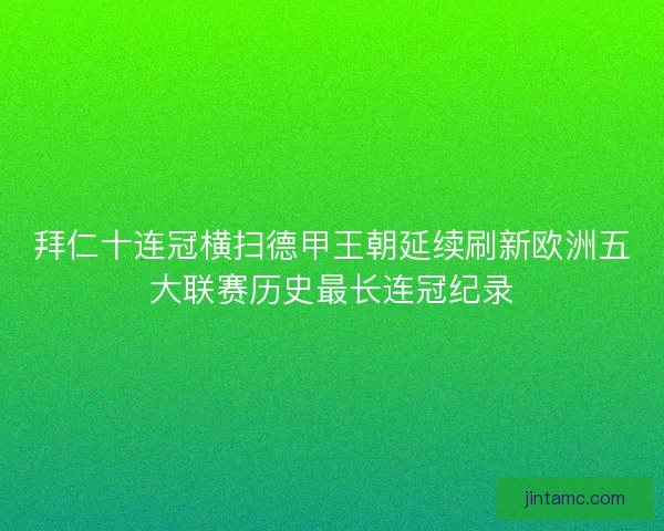 拜仁十连冠横扫德甲王朝延续刷新欧洲五大联赛历史最长连冠纪录