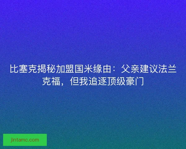 比塞克揭秘加盟国米缘由：父亲建议法兰克福，但我追逐顶级豪门