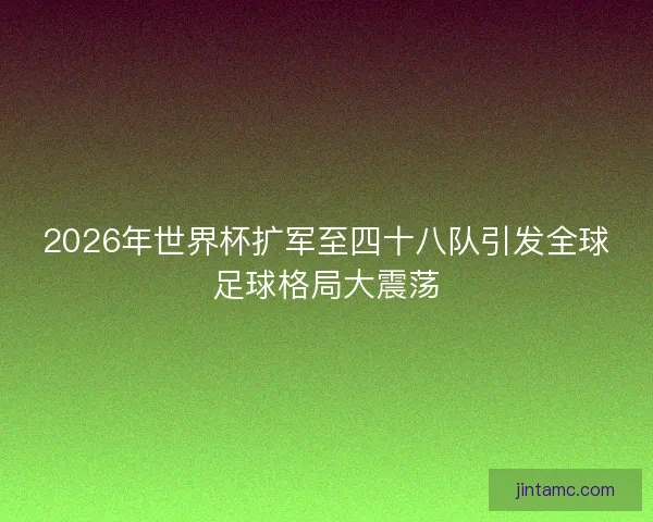 2026年世界杯扩军至四十八队引发全球足球格局大震荡