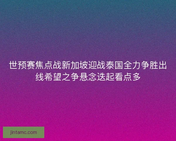 世预赛焦点战新加坡迎战泰国全力争胜出线希望之争悬念迭起看点多