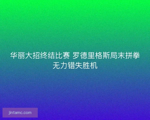 华丽大招终结比赛 罗德里格斯局末拼拳无力错失胜机