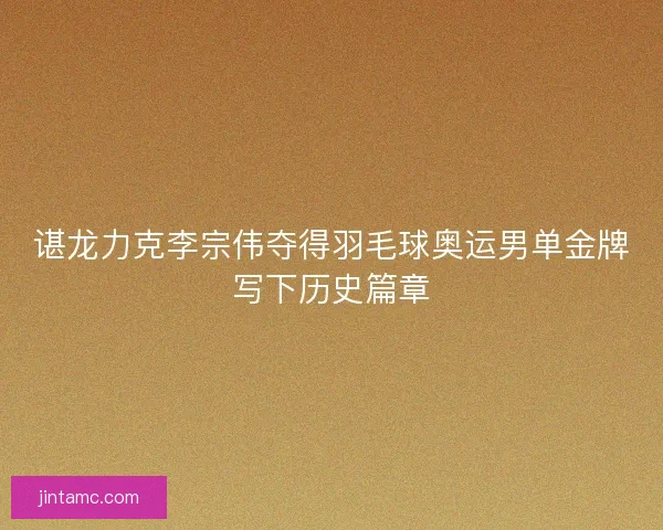 谌龙力克李宗伟夺得羽毛球奥运男单金牌写下历史篇章