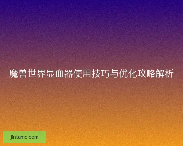 魔兽世界显血器使用技巧与优化攻略解析