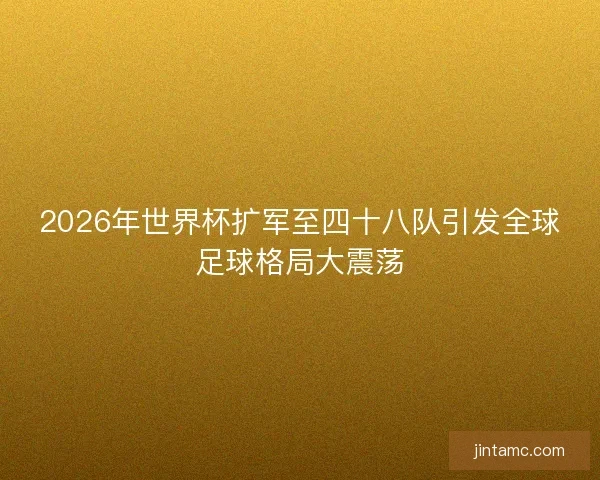 2026年世界杯扩军至四十八队引发全球足球格局大震荡