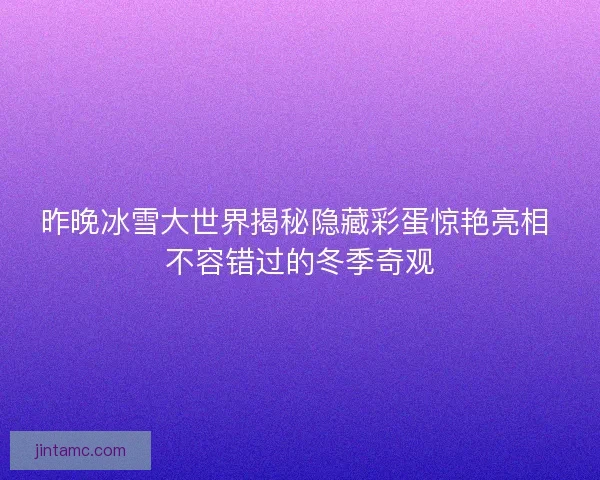 昨晚冰雪大世界揭秘隐藏彩蛋惊艳亮相 不容错过的冬季奇观