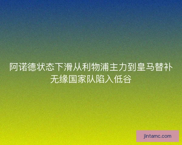 阿诺德状态下滑从利物浦主力到皇马替补无缘国家队陷入低谷